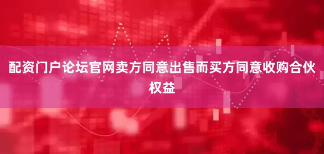 配资门户论坛官网卖方同意出售而买方同意收购合伙权益