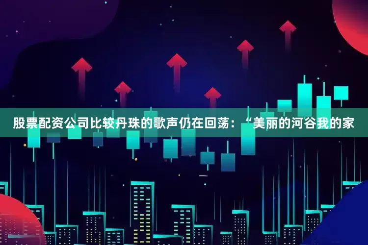 股票配资公司比较丹珠的歌声仍在回荡：“美丽的河谷我的家