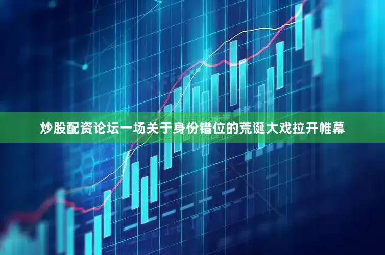 炒股配资论坛一场关于身份错位的荒诞大戏拉开帷幕