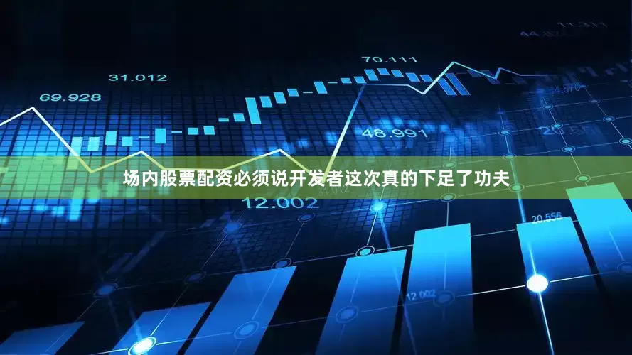 场内股票配资必须说开发者这次真的下足了功夫
