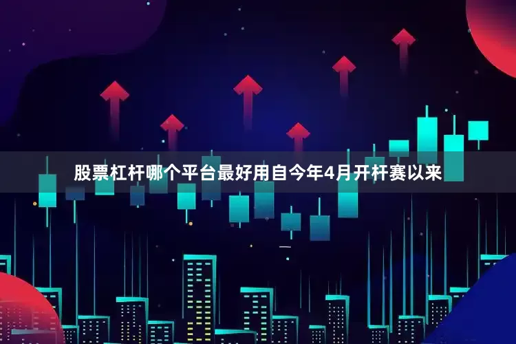 股票杠杆哪个平台最好用　　自今年4月开杆赛以来
