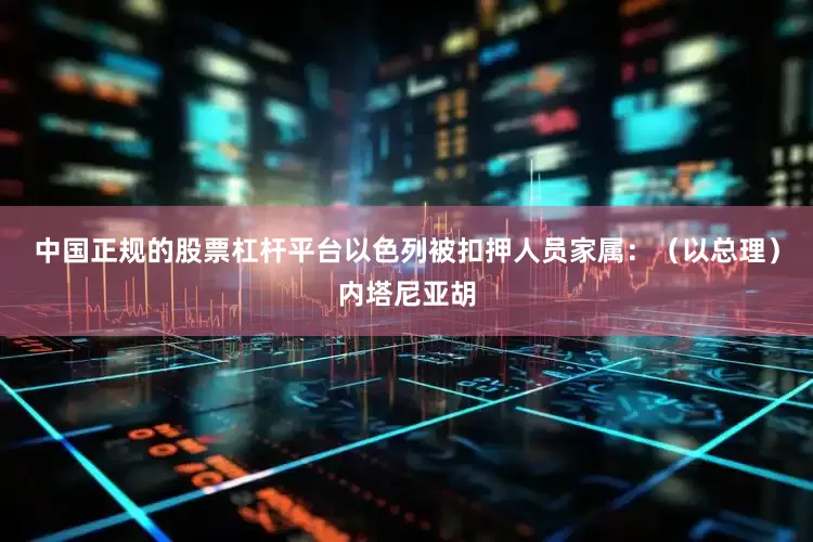 中国正规的股票杠杆平台以色列被扣押人员家属：（以总理）内塔尼亚胡