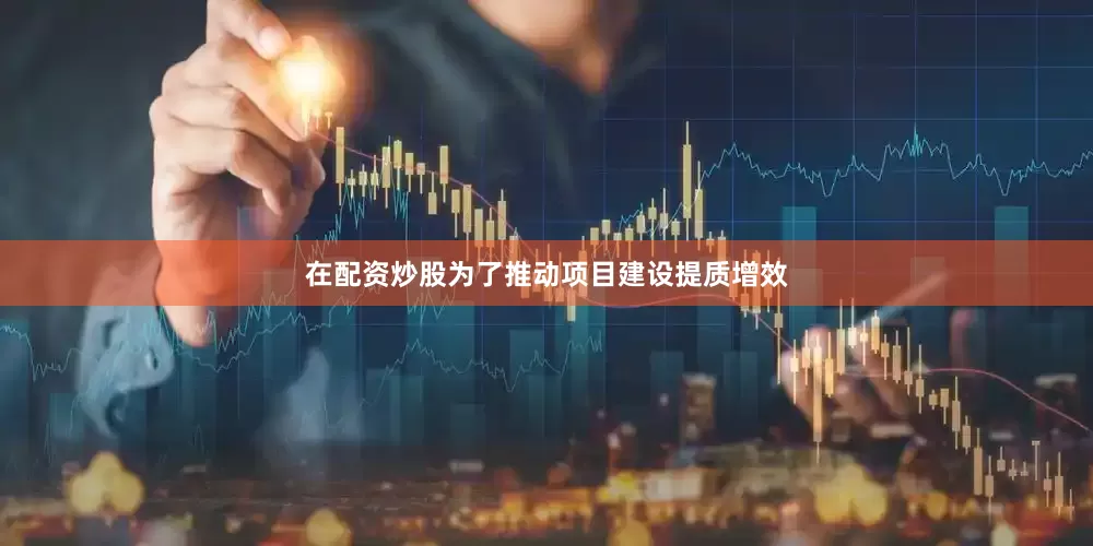 在配资炒股为了推动项目建设提质增效