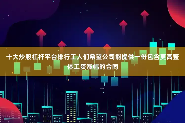 十大炒股杠杆平台排行工人们希望公司能提供一份包含更高整体工资涨幅的合同