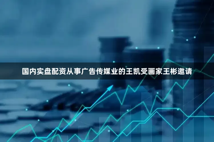 国内实盘配资从事广告传媒业的王凯受画家王彬邀请