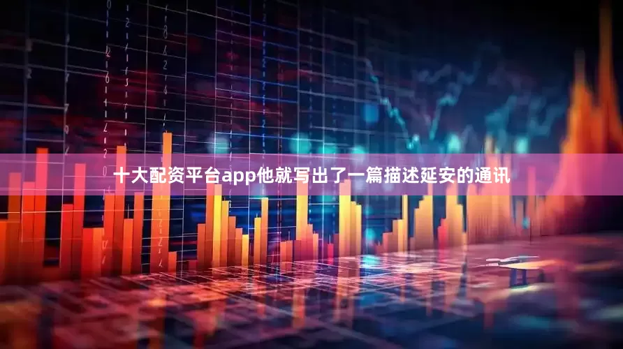 十大配资平台app他就写出了一篇描述延安的通讯