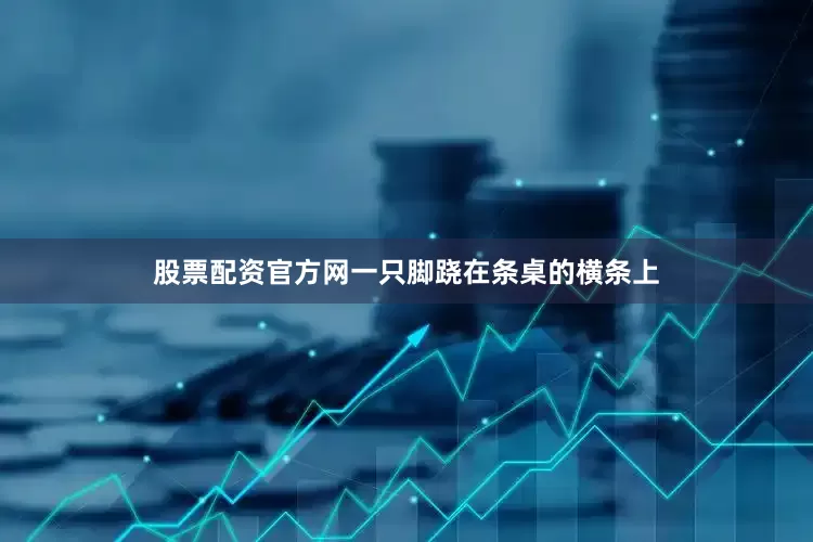 股票配资官方网一只脚跷在条桌的横条上