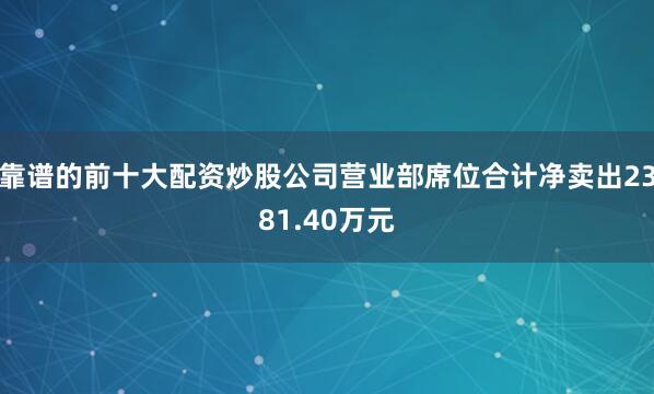 靠谱的前十大配资炒股公司营业部席位合计净卖出2381.40万元