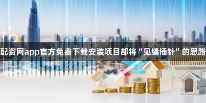 配资网app官方免费下载安装项目部将“见缝插针”的思路