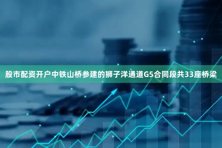股市配资开户中铁山桥参建的狮子洋通道G5合同段共33座桥梁