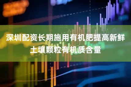深圳配资长期施用有机肥提高新鲜土壤颗粒有机质含量
