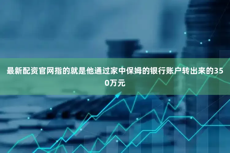 最新配资官网指的就是他通过家中保姆的银行账户转出来的350万元