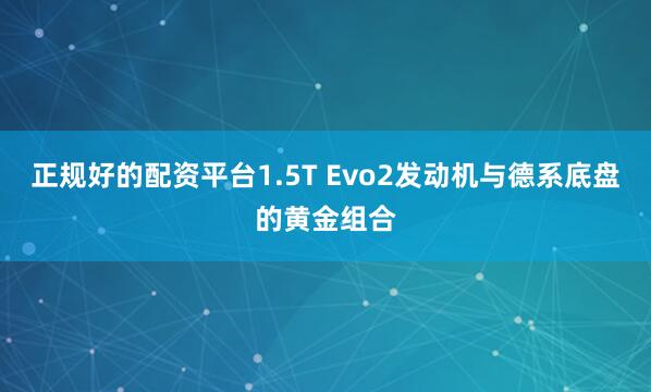 正规好的配资平台1.5T Evo2发动机与德系底盘的黄金组合