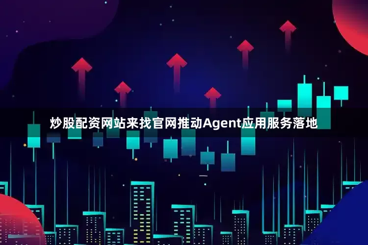 炒股配资网站来找官网推动Agent应用服务落地