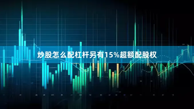 炒股怎么配杠杆另有15%超额配股权
