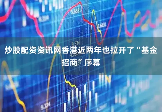 炒股配资资讯网香港近两年也拉开了“基金招商”序幕
