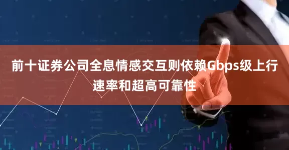 前十证券公司全息情感交互则依赖Gbps级上行速率和超高可靠性