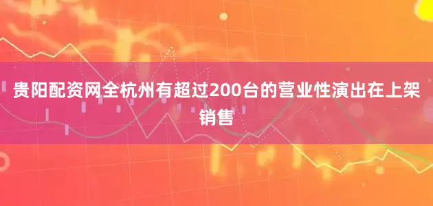 贵阳配资网全杭州有超过200台的营业性演出在上架销售