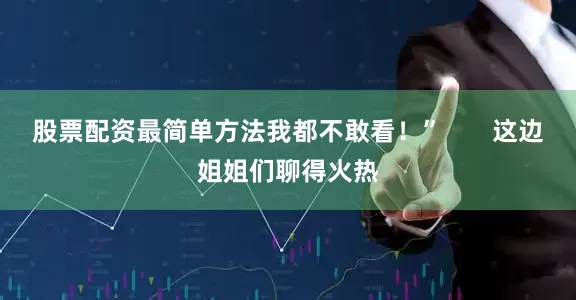 股票配资最简单方法我都不敢看！”       这边姐姐们聊得火热