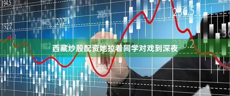 西藏炒股配资她拉着同学对戏到深夜