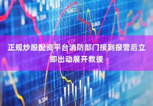 正规炒股配资平台消防部门接到报警后立即出动展开救援