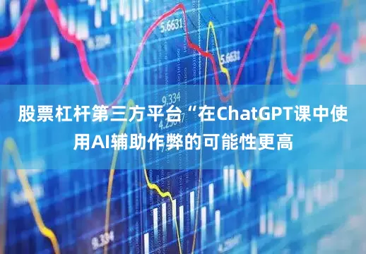 股票杠杆第三方平台“在ChatGPT课中使用AI辅助作弊的可能性更高