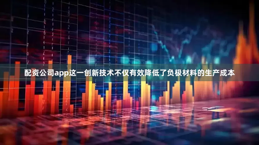 配资公司app这一创新技术不仅有效降低了负极材料的生产成本