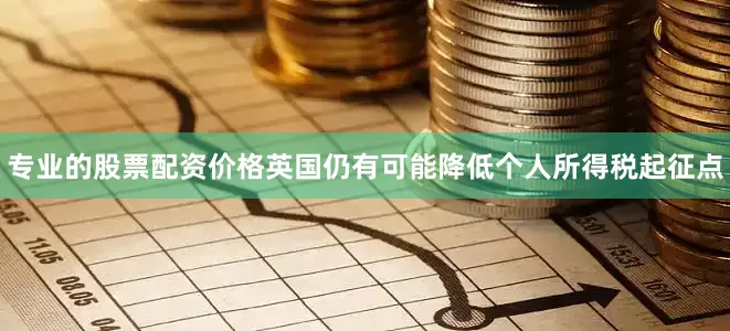 专业的股票配资价格英国仍有可能降低个人所得税起征点