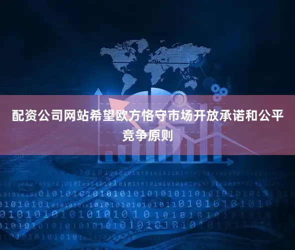 配资公司网站希望欧方恪守市场开放承诺和公平竞争原则