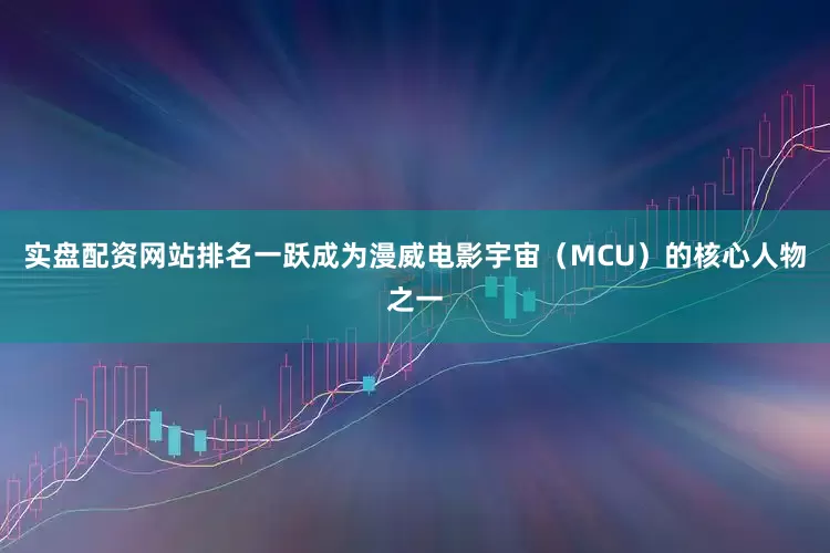 实盘配资网站排名一跃成为漫威电影宇宙（MCU）的核心人物之一