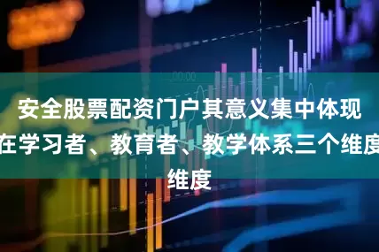 安全股票配资门户其意义集中体现在学习者、教育者、教学体系三个维度