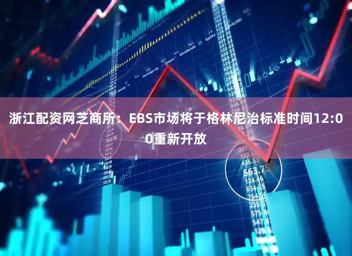 浙江配资网芝商所：EBS市场将于格林尼治标准时间12:00重新开放