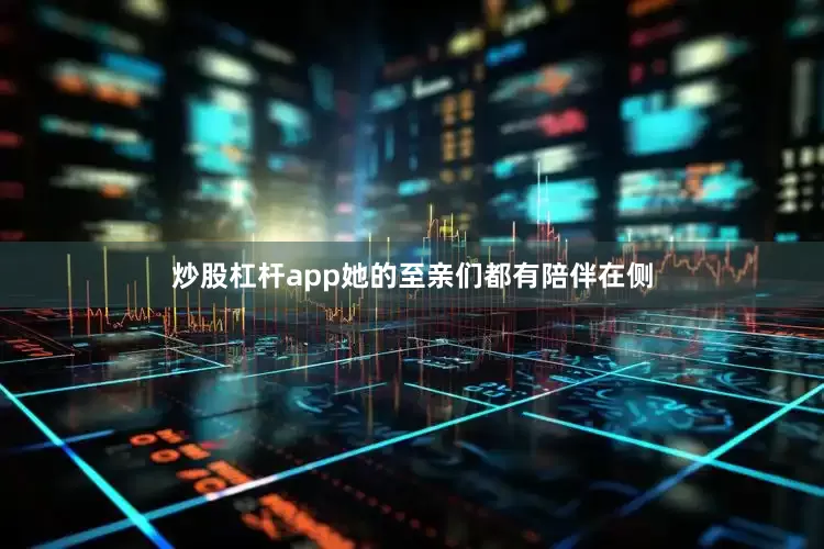 炒股杠杆app她的至亲们都有陪伴在侧