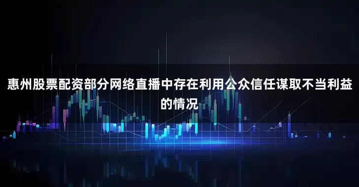 惠州股票配资部分网络直播中存在利用公众信任谋取不当利益的情况
