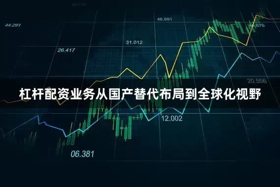 杠杆配资业务从国产替代布局到全球化视野