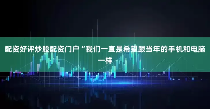 配资好评炒股配资门户“我们一直是希望跟当年的手机和电脑一样