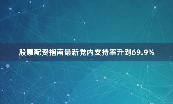 股票配资指南最新党内支持率升到69.9%
