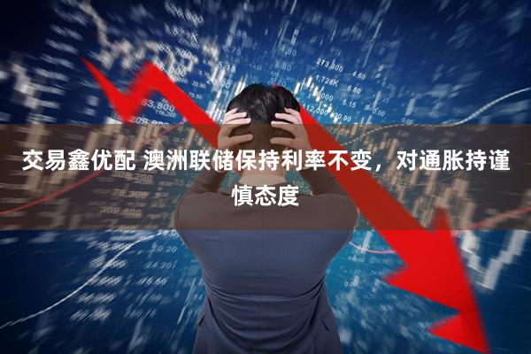 交易鑫优配 澳洲联储保持利率不变，对通胀持谨慎态度