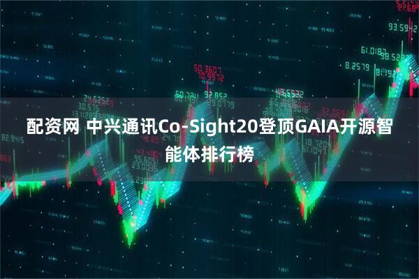 配资网 中兴通讯Co-Sight20登顶GAIA开源智能体排行榜