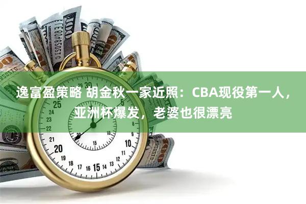 逸富盈策略 胡金秋一家近照：CBA现役第一人，亚洲杯爆发，老婆也很漂亮