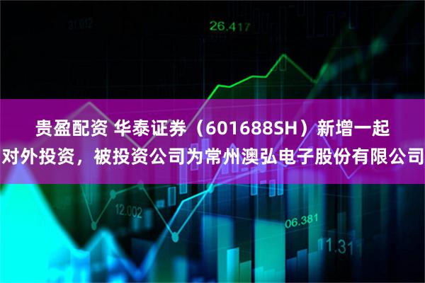 贵盈配资 华泰证券(601688SH)新增一起对外投资,被投资公司为常州澳弘电子股份有限公司