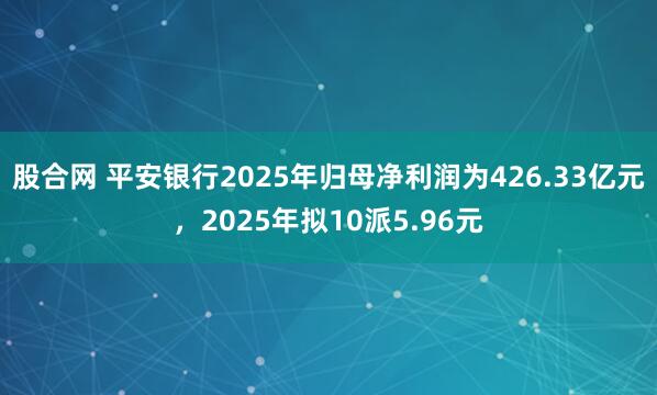 股合网 平安银行2025年归母净利润为426.33亿元,2025年拟10派5.96元