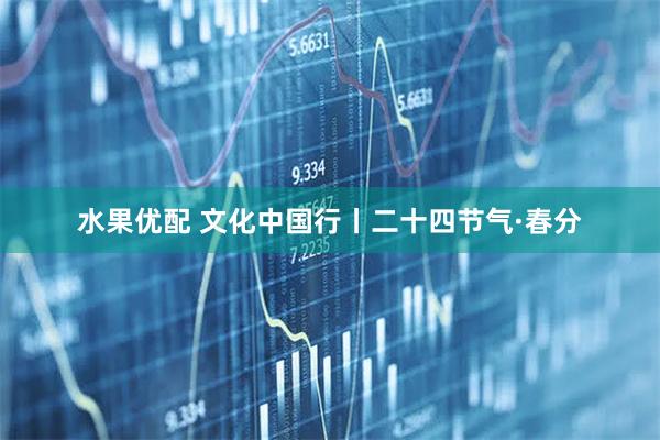 水果优配 文化中国行丨二十四节气·春分