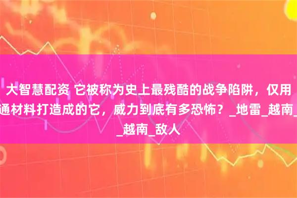 大智慧配资 它被称为史上最残酷的战争陷阱，仅用最普通材料打造成的它，威力到底有多恐怖？_地雷_越南_敌人