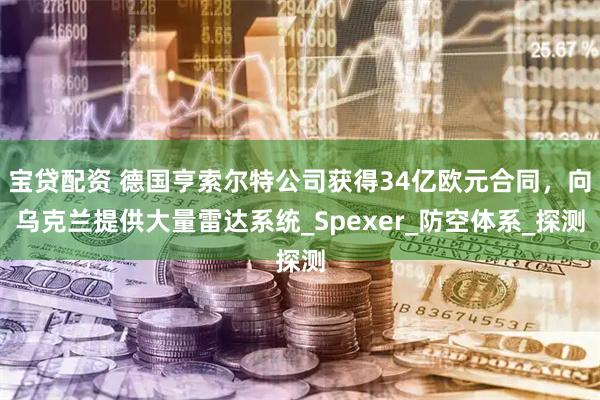 宝贷配资 德国亨索尔特公司获得34亿欧元合同,向乌克兰提供大量雷达系统_Spexer_防空体系_探测