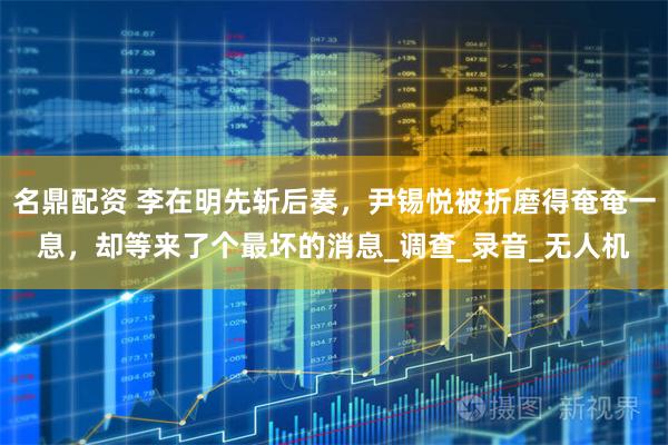 名鼎配资 李在明先斩后奏，尹锡悦被折磨得奄奄一息，却等来了个最坏的消息_调查_录音_无人机